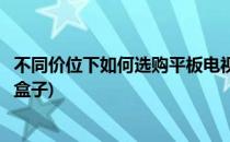 不同价位下如何选购平板电视(不同价位下如何选购平板电视盒子)