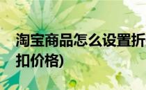 淘宝商品怎么设置折扣(淘宝商品怎么设置折扣价格)