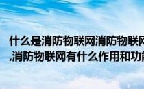 什么是消防物联网消防物联网有什么作用(什么是消防物联网,消防物联网有什么作用和功能)