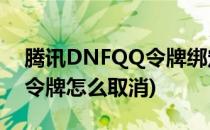 腾讯DNFQQ令牌绑定(dnfqq安全中心登陆令牌怎么取消)