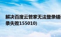 解决百度云管家无法登录错误码显示1550010(百度云盘登录失败155010)