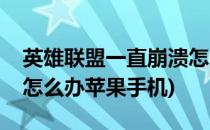 英雄联盟一直崩溃怎么办(英雄联盟一直崩溃怎么办苹果手机)