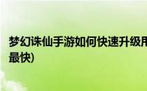 梦幻诛仙手游如何快速升级甩人等级(梦幻诛仙手游怎么升级最快)