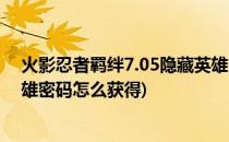 火影忍者羁绊7.05隐藏英雄密码(火影忍者羁绊7.05隐藏英雄密码怎么获得)