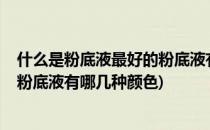 什么是粉底液最好的粉底液有哪几种(什么是粉底液?最好的粉底液有哪几种颜色)