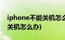 iphone不能关机怎么办(为什么iphone不能关机怎么办)