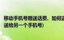 移动手机号赠送话费、如何送话费给其他手机号(话费怎么赠送给另一个手机号)