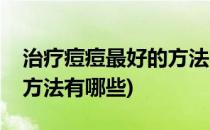 治疗痘痘最好的方法【日常护理】(痘痘护理方法有哪些)