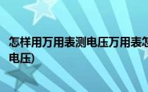 怎样用万用表测电压万用表怎么测电压(怎么样用万用表测量电压)