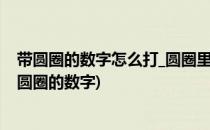 带圆圈的数字怎么打_圆圈里面有数字怎么打(怎么打出带有圆圈的数字)