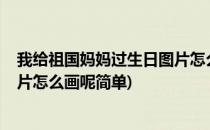 我给祖国妈妈过生日图片怎么画呢?(我给祖国妈妈过生日图片怎么画呢简单)