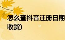 怎么查抖音注册日期(怎么查抖音注册日期和收货)