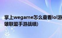 掌上wegame怎么查看lol游戏战力(掌上wegame怎么看英雄联盟手游战绩)