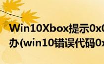 Win10Xbox提示0x00000001错误代码怎么办(win10错误代码0x0000017)