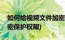 如何给视频文件加密保护(如何给视频文件加密保护权限)