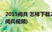 2015阅兵 怎样下载2015阅兵视频(如何下载阅兵视频)