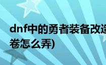 dnf中的勇者装备改造卷怎么用(dnf装备增幅卷怎么弄)