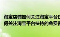 淘宝店铺如何关注淘宝平台扶持的免费官方活动(淘宝店铺如何关注淘宝平台扶持的免费官方活动入口)