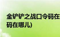 金铲铲之战口令码在哪输入(金铲铲之战口令码在哪儿)