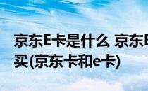 京东E卡是什么 京东E卡与京东卡区别 如何购买(京东卡和e卡)