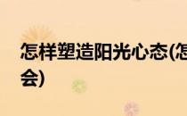 怎样塑造阳光心态(怎样塑造阳光心态心得体会)