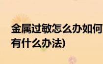 金属过敏怎么办如何解决金属过敏(金属过敏有什么办法)