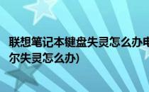 联想笔记本键盘失灵怎么办电脑键盘失灵(联想笔记本键盘偶尔失灵怎么办)