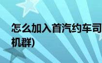 怎么加入首汽约车司机(怎么加入首汽约车司机群)