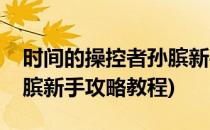 时间的操控者孙膑新手攻略(时间的操控者孙膑新手攻略教程)