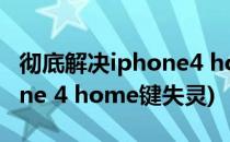 彻底解决iphone4 home键失灵的方法(iphone 4 home键失灵)