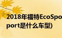 2018年福特EcoSport丨福特汽车(福特ecosport是什么车型)