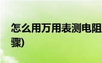 怎么用万用表测电阻阻值(万用表测电阻的步骤)