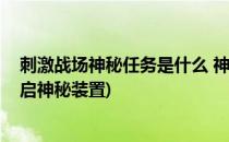 刺激战场神秘任务是什么 神秘任务怎么做(刺激战场怎么开启神秘装置)