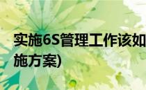 实施6S管理工作该如何制定计划(6s的管理实施方案)