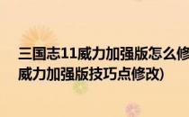 三国志11威力加强版怎么修改/三国志11修改器(三国志11威力加强版技巧点修改)