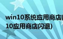 win10系统应用商店闪退怎么修复(windows10应用商店闪退)