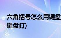 六角括号怎么用键盘打(公文六角括号怎么用键盘打)