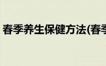 春季养生保健方法(春季养生保健方法有哪些)