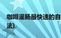 咖啡灌肠最快速的自然排毒法(咖啡清肠排毒法)