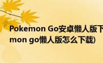 Pokemon Go安卓懒人版下载教程 无需root和谷歌(pokemon go懒人版怎么下载)