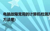 电脑故障常用的计算机检测方法(电脑故障常用的计算机检测方法是)