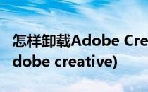 怎样卸载Adobe Creative Cloud(怎样卸载adobe creative)