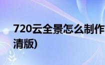 720云全景怎么制作(720云全景怎么制作高清版)