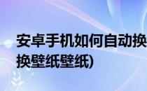 安卓手机如何自动换壁纸(安卓手机如何自动换壁纸壁纸)