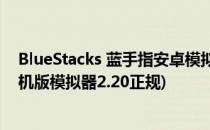 BlueStacks 蓝手指安卓模拟器安装教程.....(bluestacks手机版模拟器2.20正规)