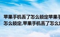 苹果手机丢了怎么锁定苹果手机丢了怎么定位(苹果手机丢了怎么锁定,苹果手机丢了怎么定位找回)