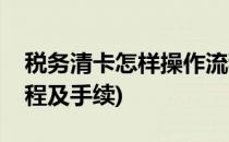 税务清卡怎样操作流程(税务清卡怎样操作流程及手续)