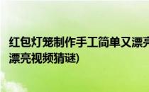 红包灯笼制作手工简单又漂亮视频(红包灯笼制作手工简单又漂亮视频猜谜)