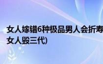 女人嫁错6种极品男人会折寿(女人嫁错男人毁一生,男人娶错女人毁三代)