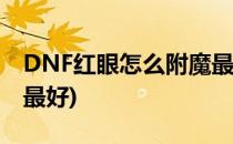 DNF红眼怎么附魔最完美附魔(红眼怎么附魔最好)